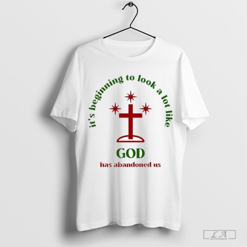 It’s Beginning To Look A Lot Like God Has Abandoned Us T-shirt