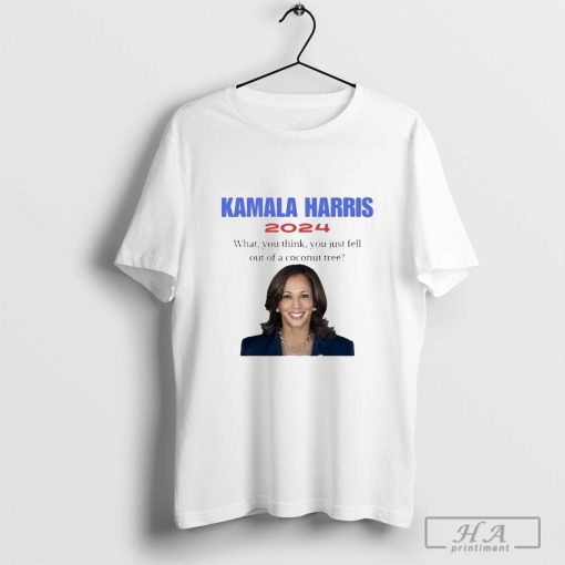 Kamala Harris What You Think You Just Fell Out Of A Coconut Tree 2024 T-shirt