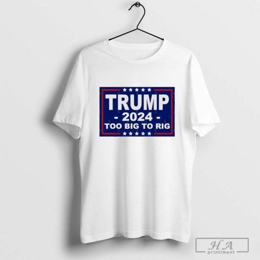 Official Funny Trump Quote Too Big To Rig Trump 2024 Shirt