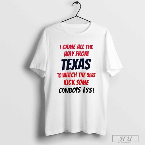 I Came All The Way From Texas To Watch The 9Ers Kick Some Cowboys Ass Shirt