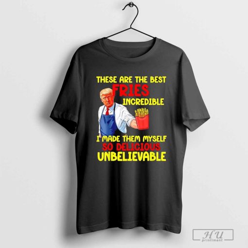 Trump these are the best fries incredible I made them myself so delicious unbelievable T-shirt