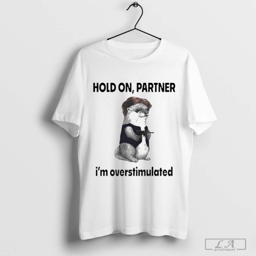 Otter Hold On Partner I'm Overstimulated Shirt