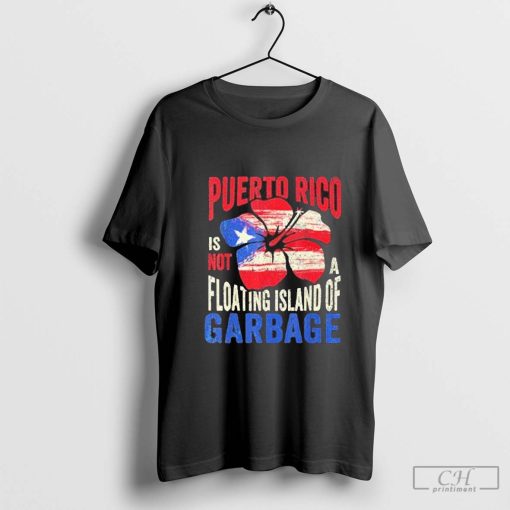 Puerto Rico Is Not A Floating Island Of Garbage Shirt