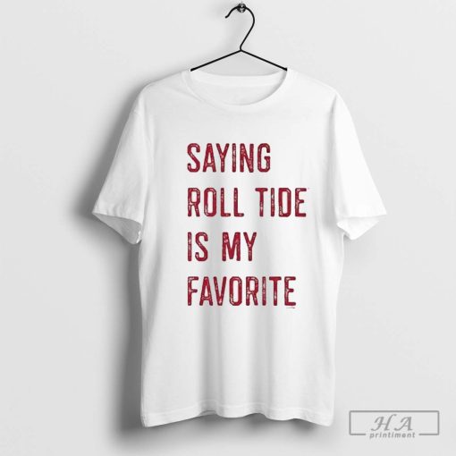 Saying Roll Tide Is My Favorite Alabama Shirt