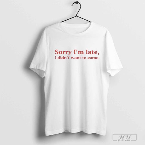 Sorry I’m Late I Didn’t Want To Come T-shirts