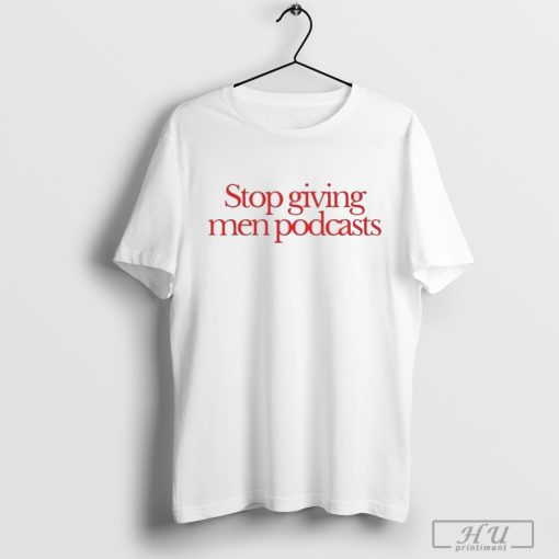 Stop Giving Men Podcasts 2024 t-shirt