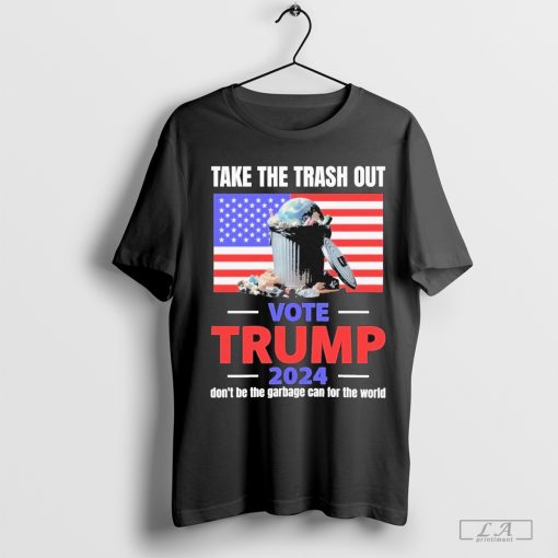 Take The Trash Out Vote Trump 2024 Don't Be The Garbage Can For The World T-Shirt