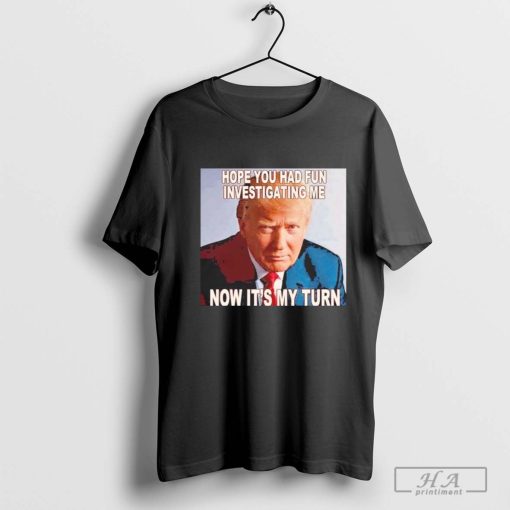 Trump Hope You Had Fun Investigating Me Now It’s My Turn Shirt