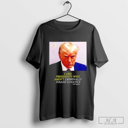 Trump I like Presidents Who Aren’t Criminally Insane Lunatics Jeff Tiedrich Shirt