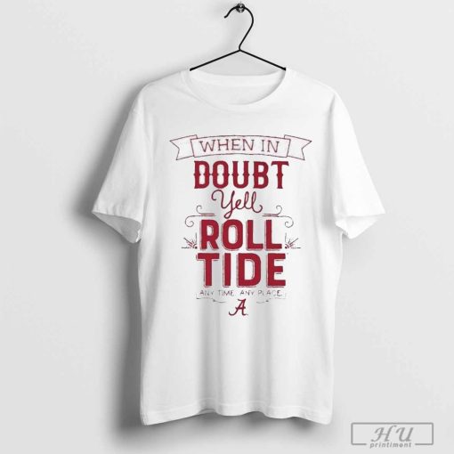 When In Doubt Yell Roll Tide Any Time Any Place Alabama Crimson Tide Shirt