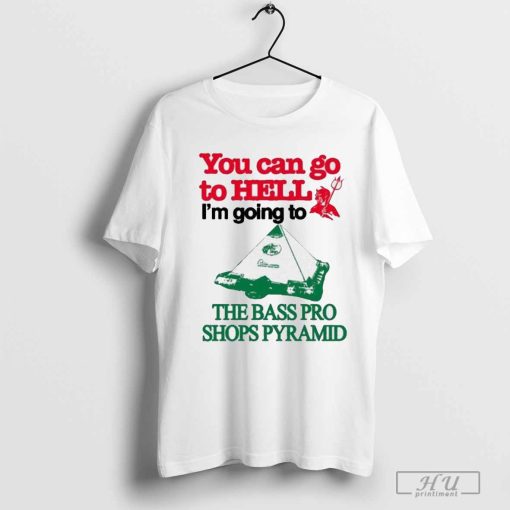 You Can Go To Hell I’m Going To The Bass Pro Pyramid t-shirt