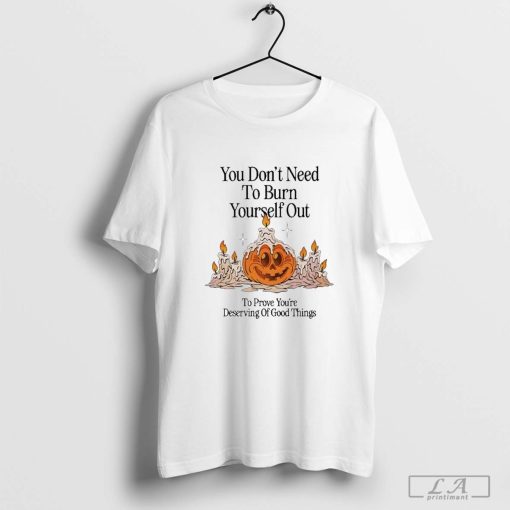 You Don’t Need To Burn Yourself Out To Prove You’re Deserving Of Good Things Shirt