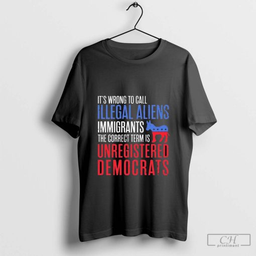 t's Wrong To Call Illegal Aliens Unregistered Democrats Shirt