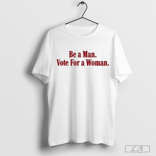 Be A Man Vote For A Woman Shirt