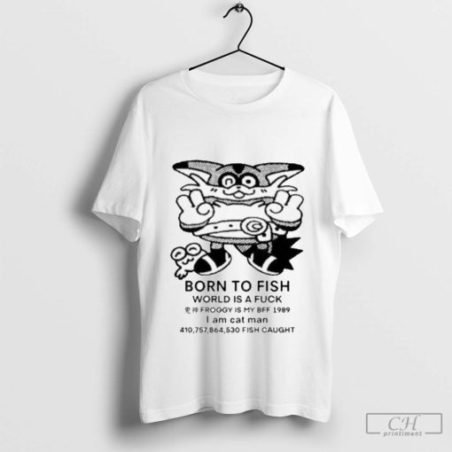 Born To Fish World Is A Fuck Froggy Is My Bff 1989 I Am Cat Man Fish Caught Shirt