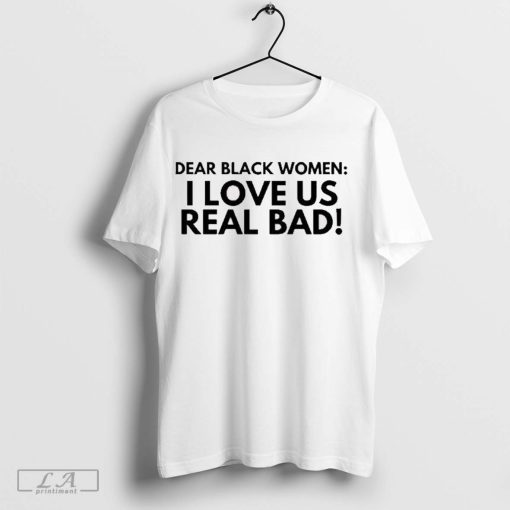 Dear Black Women I Love Us Real Bad t-shirt