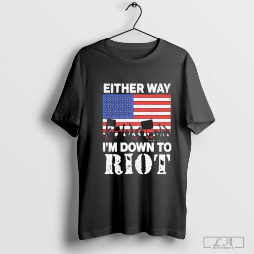 Either way I’m down to riot T-shirt