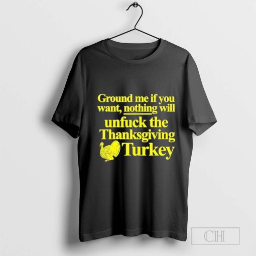 Ground Me If You Want Nothing Will Unfuck The Thanksgiving Turkey T-shirt