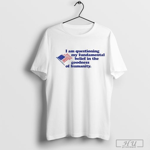 I Am Questioning My Fundamental Belief In The Goodness Of Humanity America Flag T-Shirt