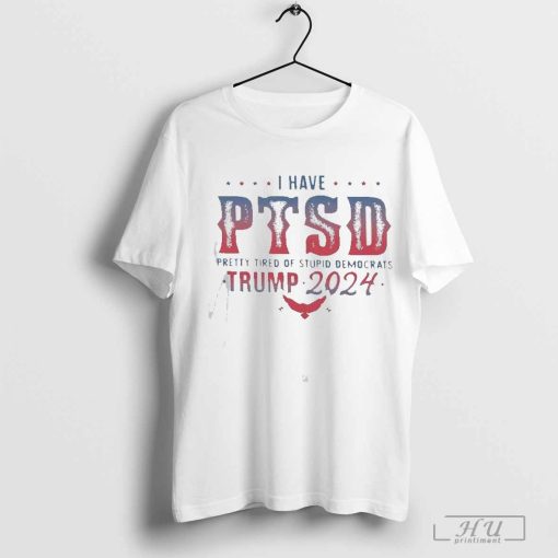 I Have PTSD Pretty Tired Of Stupid Democrats Trump 2024 Shirt