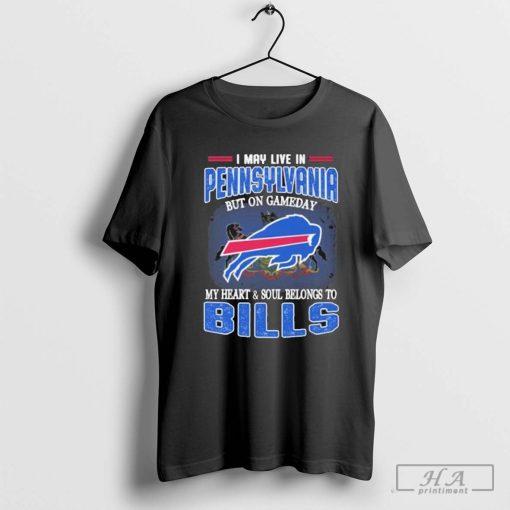 I May Live In Pennsylvania But On Gameday My Heart And Soul Belongs To Buffalo Bills Shirt