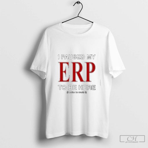 I Paused My Erp To Be Here It Better Be Worth It Shirt