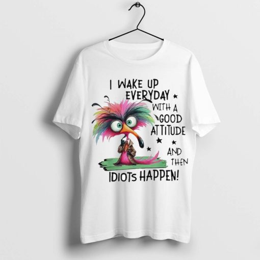 I Wake Up Everyday With A Good Attitude And Then Idiots Happen Shirt