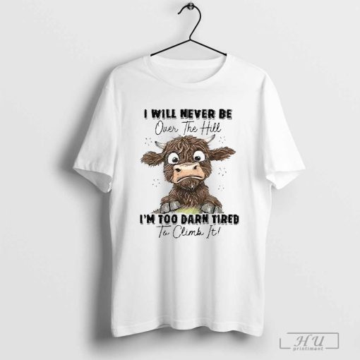 I Will Never Be Over The Hill I’m Too Darn Tired To Climb It 2024 T Shirt