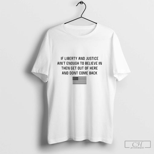 If Liberty And Justice Ain’t Enough To Believe In Then Get Out Of Here And Don’t Come Back Shirt