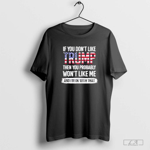 If you don't like Trump then you probably won't like me and I'm ok with that shirt