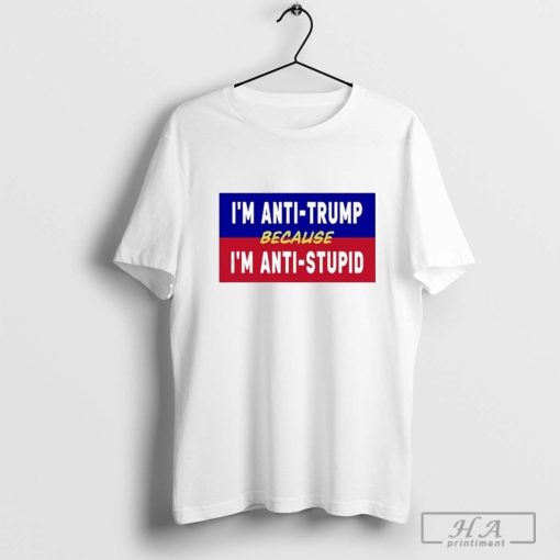 I’m Anti-Trump Because I’m Anti-Stupid T-shirt