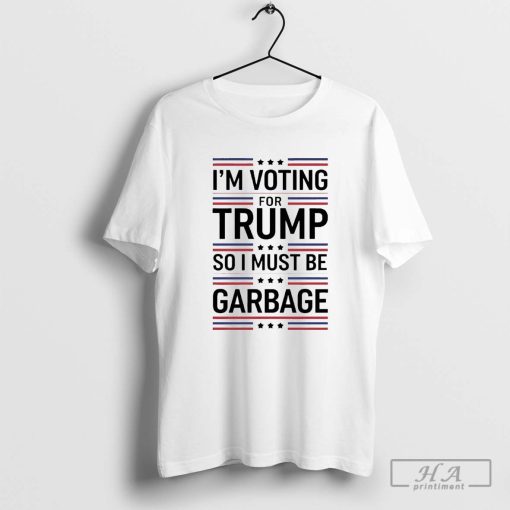 I'm Voting For Trump So I Must Be Garbage Shirt