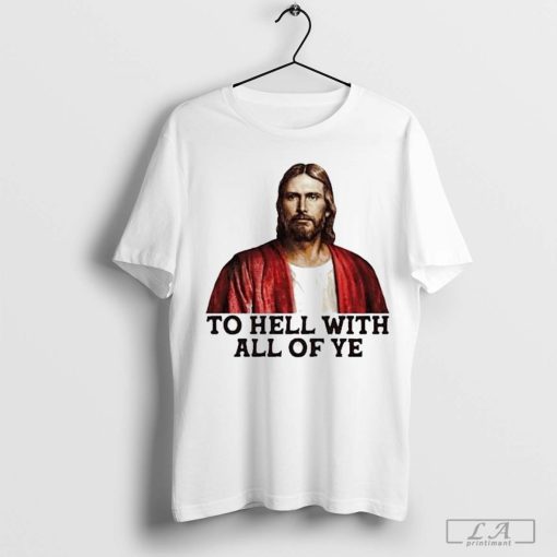 Jesus To Hell With All Of Ye Shirt