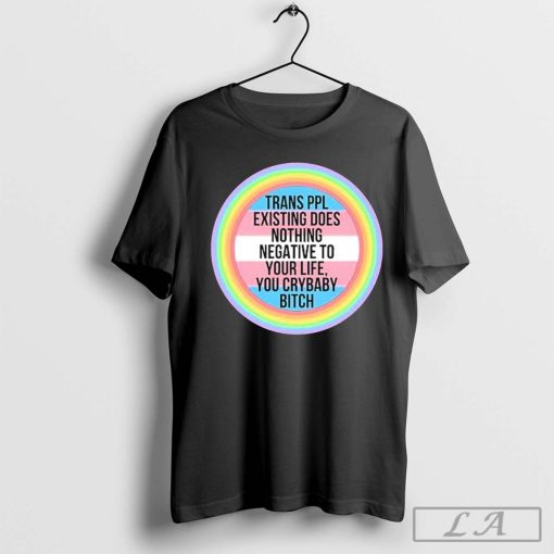 Morgan J Freeman Trans Ppl Existing Does Nothing Negative To Your Life, You Crybaby Bitch t-shirt