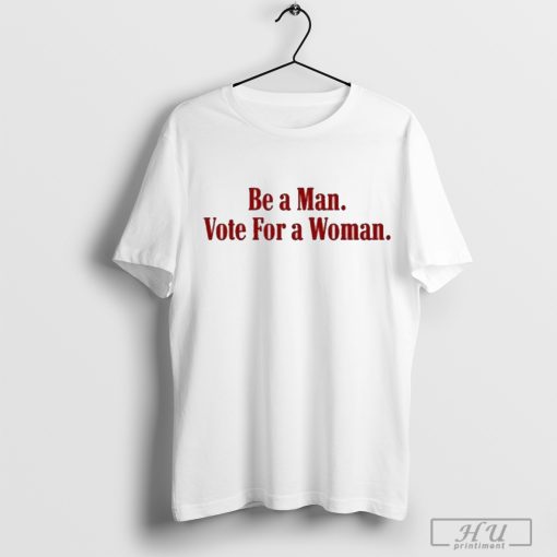 Be A Man Vote For A Woman Shirt