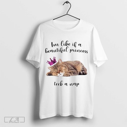 Official Got Funny Cat I’m Like If A Beautiful Princess Took A Nap t-shirt