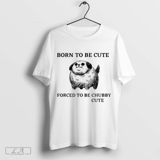 Official Silly Dogs Born To Be Cute Forced To Be Chubby Cute t-shirt