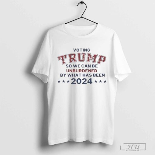 Voting Trump So We Can Be Unburdened By What Has Been 2024 Shirts