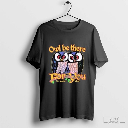 Owl Be There For You No Matter What shirt