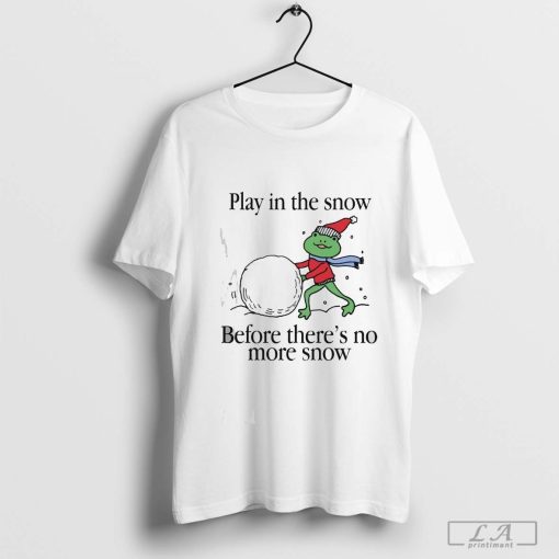 Play In The Snow Before There’s No More Snow Shirt