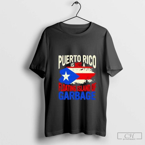 Puerto Rico Is Not A Floating Island Of Garbage Shirt