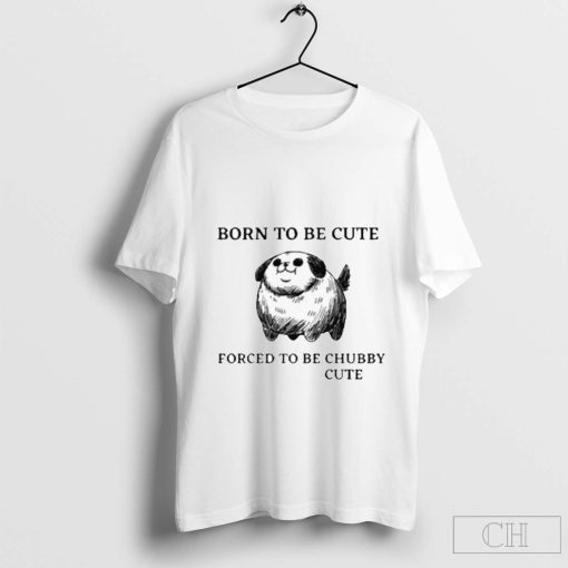 Silly Dogs Born To Be Cute Forced To Be Chubby Cute T-Shirt