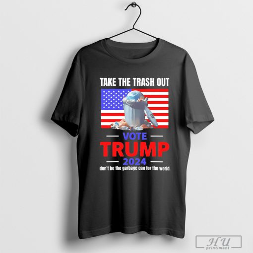 Take the trash out vote Trump 2024 don’t be the garbage can for the world shirt