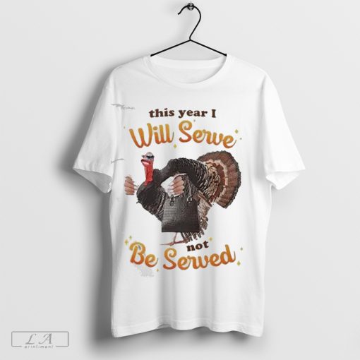 This Year I Will Serve Not Be Served Thanksgiving Turkey Shirt