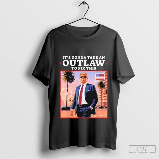 Trump 2024 It’s Gonna Take an Outlaw To Fix This T-Shirt