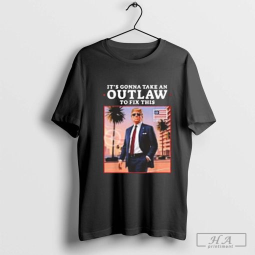 Trump Elected President 2024 It’s Gonna Take an Outlaw To Fix This Shirt