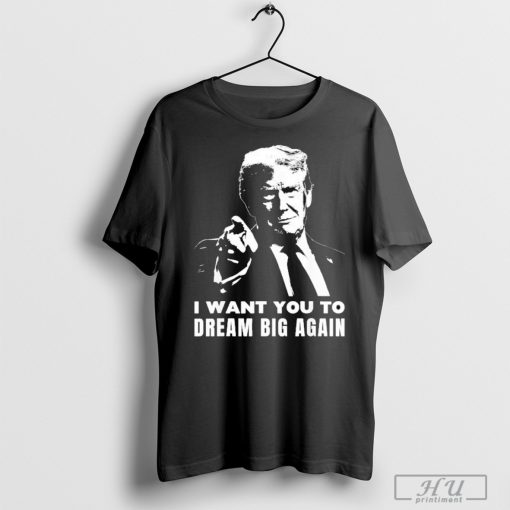 Trump I Want You To Dream Big Again Shirt