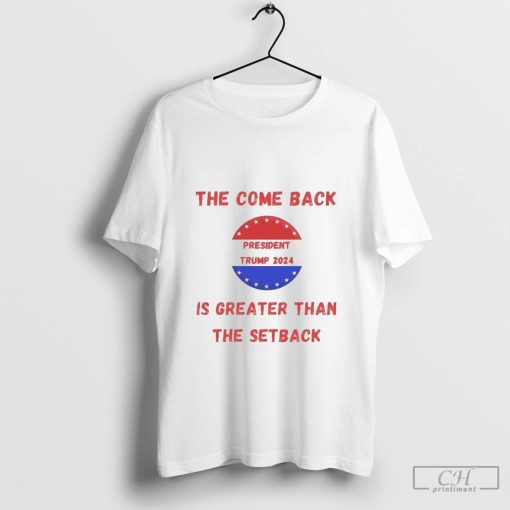 Trump Won The Come Back Is Greater Than The Aetback President Trump 2024 Shirt