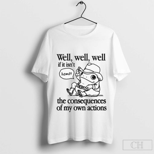 Well, Well, Well If It Isn’t The Consequences Of My Actions Shirt