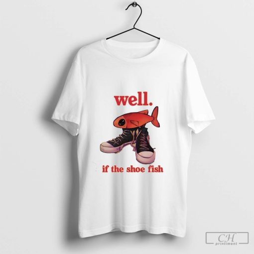 Well if the shoe fish t-shirt